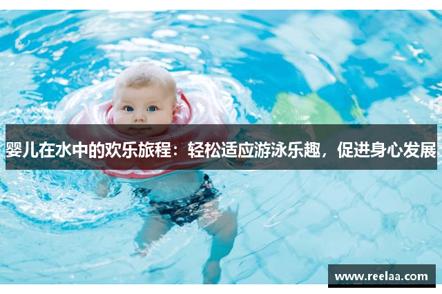 婴儿在水中的欢乐旅程：轻松适应游泳乐趣，促进身心发展